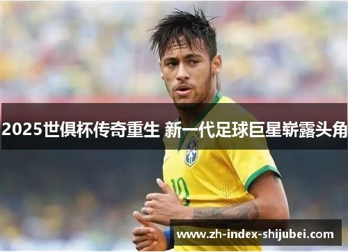 2025世俱杯传奇重生 新一代足球巨星崭露头角