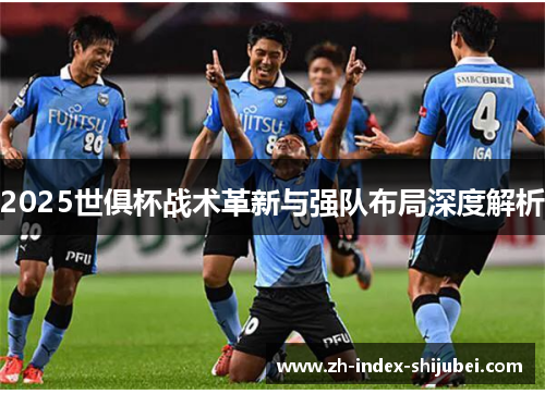 2025世俱杯战术革新与强队布局深度解析