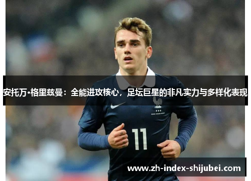 安托万·格里兹曼：全能进攻核心，足坛巨星的非凡实力与多样化表现