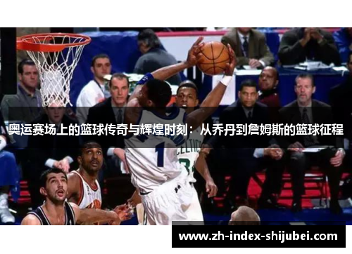 奥运赛场上的篮球传奇与辉煌时刻：从乔丹到詹姆斯的篮球征程