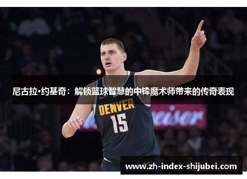 尼古拉·约基奇：解锁篮球智慧的中锋魔术师带来的传奇表现