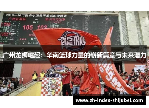 广州龙狮崛起：华南篮球力量的崭新篇章与未来潜力