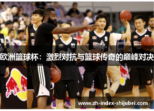 欧洲篮球杯：激烈对抗与篮球传奇的巅峰对决