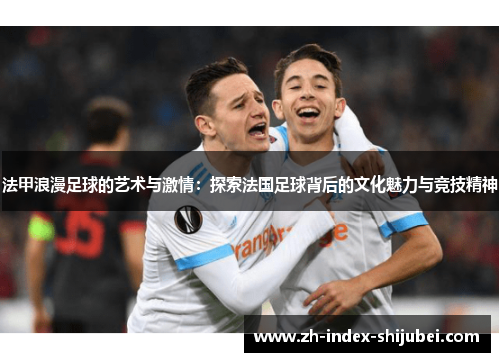 法甲浪漫足球的艺术与激情：探索法国足球背后的文化魅力与竞技精神