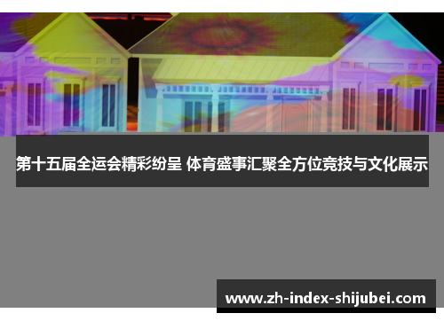 第十五届全运会精彩纷呈 体育盛事汇聚全方位竞技与文化展示