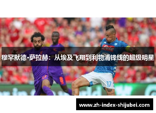 穆罕默德·萨拉赫：从埃及飞翔到利物浦锋线的超级明星