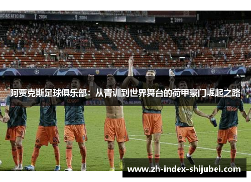 阿贾克斯足球俱乐部：从青训到世界舞台的荷甲豪门崛起之路