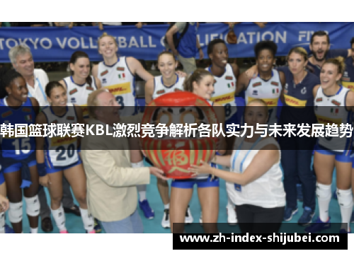 韩国篮球联赛KBL激烈竞争解析各队实力与未来发展趋势