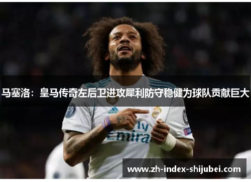 马塞洛：皇马传奇左后卫进攻犀利防守稳健为球队贡献巨大