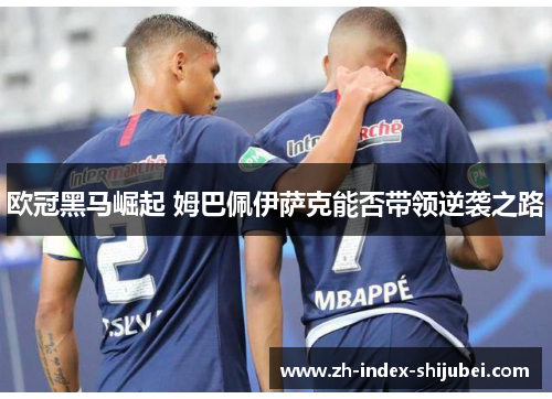 欧冠黑马崛起 姆巴佩伊萨克能否带领逆袭之路