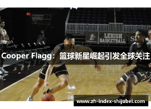 Cooper Flagg：篮球新星崛起引发全球关注