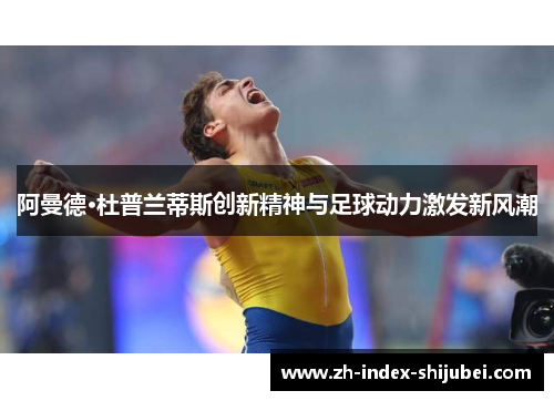 阿曼德·杜普兰蒂斯创新精神与足球动力激发新风潮