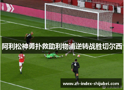 阿利松神勇扑救助利物浦逆转战胜切尔西