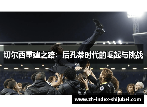 切尔西重建之路：后孔蒂时代的崛起与挑战