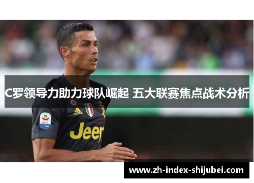 C罗领导力助力球队崛起 五大联赛焦点战术分析
