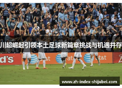 川超崛起引领本土足球新篇章挑战与机遇并存
