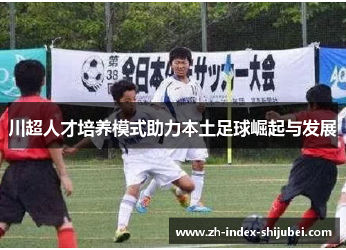 川超人才培养模式助力本土足球崛起与发展