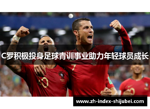 C罗积极投身足球青训事业助力年轻球员成长