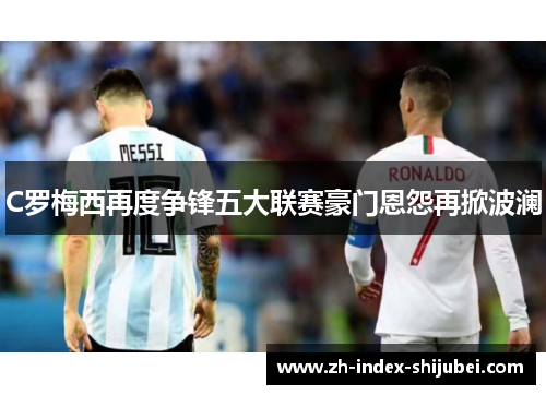 C罗梅西再度争锋五大联赛豪门恩怨再掀波澜