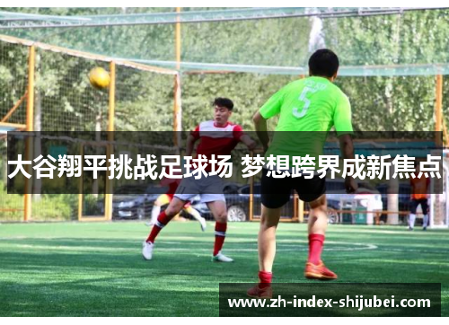 大谷翔平挑战足球场 梦想跨界成新焦点