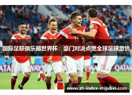 国际足联俱乐部世界杯：豪门对决点燃全球足球激情
