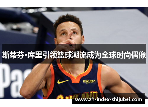斯蒂芬·库里引领篮球潮流成为全球时尚偶像