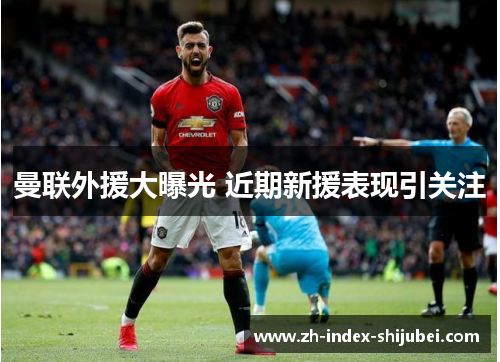 曼联外援大曝光 近期新援表现引关注