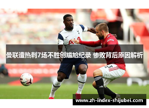 曼联遭热刺7场不胜创尴尬纪录 惨败背后原因解析